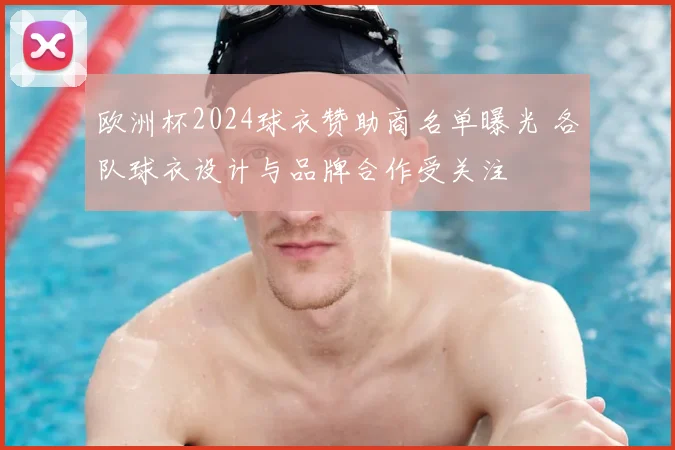 欧洲杯2024球衣赞助商名单曝光 各队球衣设计与品牌合作受关注