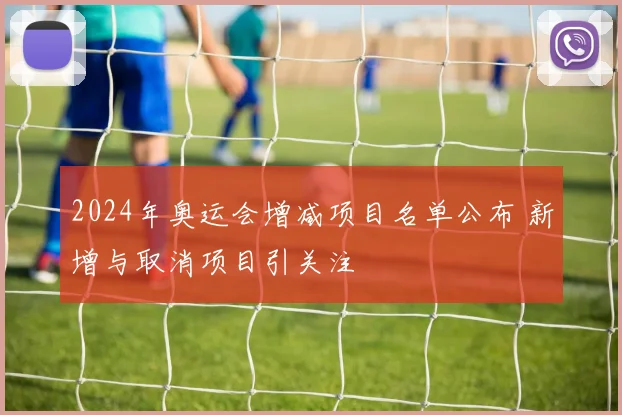 2024年奥运会增减项目名单公布 新增与取消项目引关注