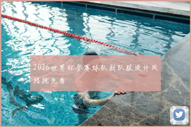 2026世界杯参赛球队新队服设计风格抢先看