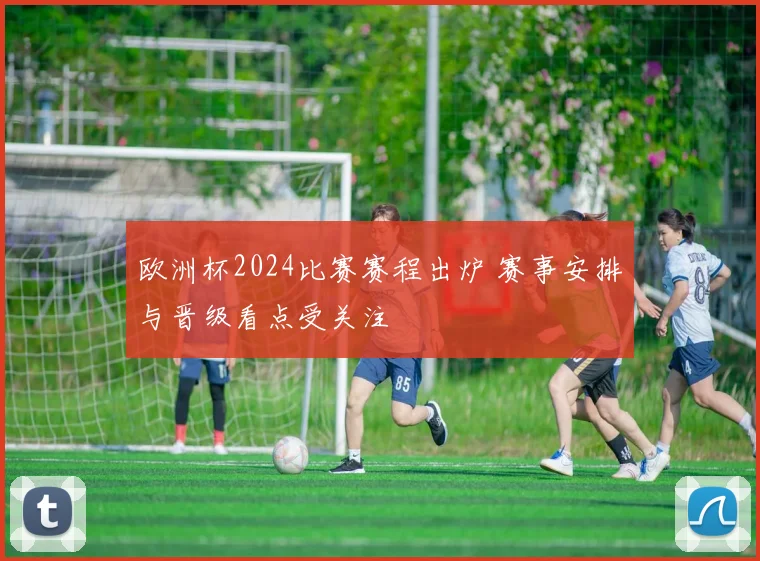 欧洲杯2024比赛赛程出炉 赛事安排与晋级看点受关注