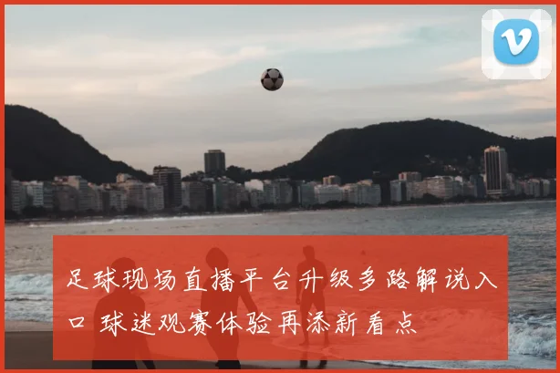 足球现场直播平台升级多路解说入口 球迷观赛体验再添新看点