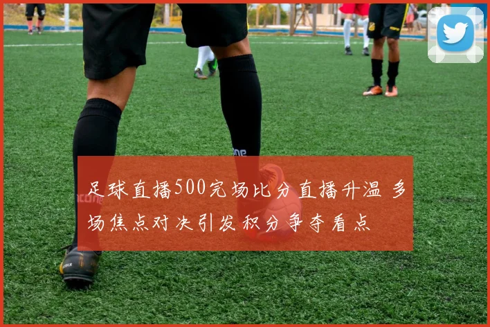 足球直播500完场比分直播升温 多场焦点对决引发积分争夺看点