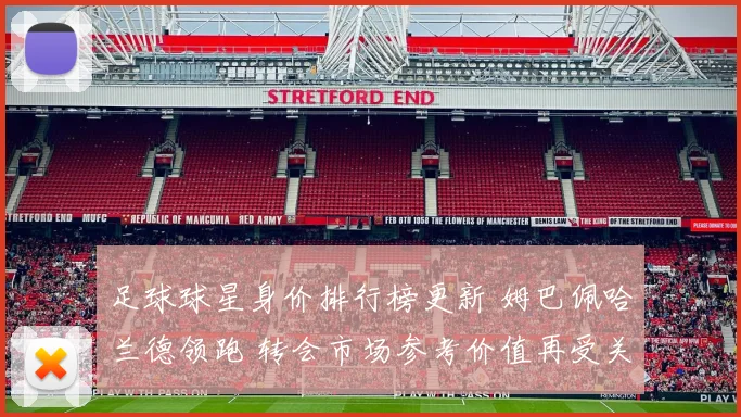 足球球星身价排行榜更新 姆巴佩哈兰德领跑 转会市场参考价值再受关注