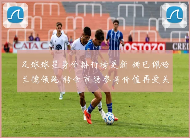 足球球星身价排行榜更新 姆巴佩哈兰德领跑 转会市场参考价值再受关注