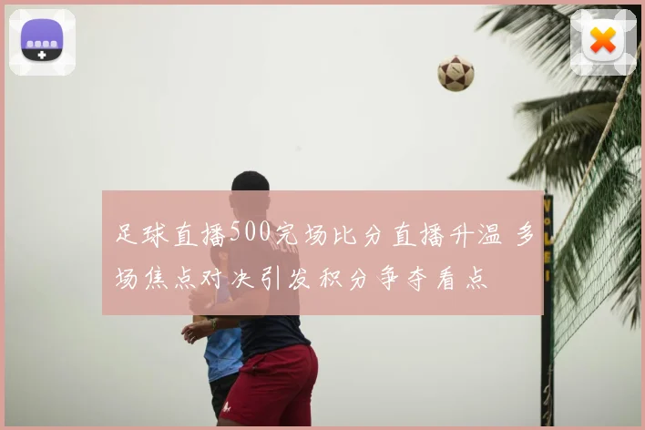 足球直播500完场比分直播升温 多场焦点对决引发积分争夺看点