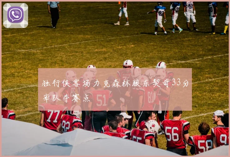 独行侠客场力克森林狼东契奇33分率队夺赛点