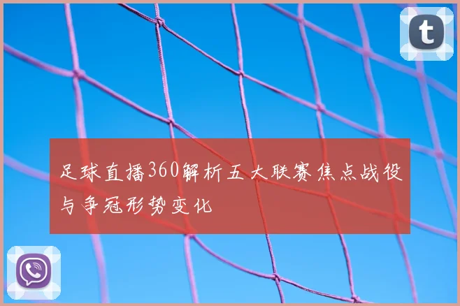 足球直播360解析五大联赛焦点战役与争冠形势变化
