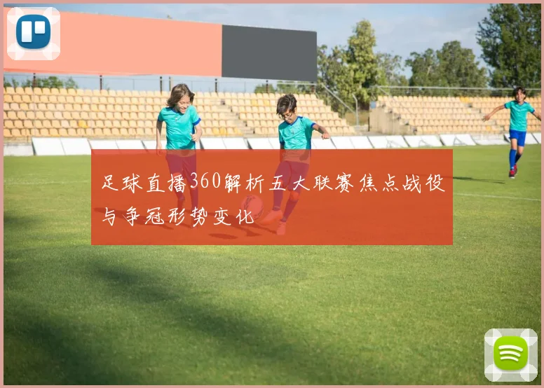 足球直播360解析五大联赛焦点战役与争冠形势变化
