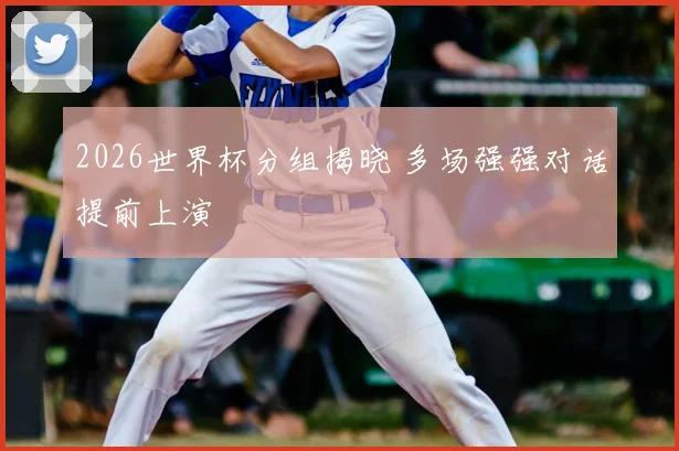 2026世界杯分组揭晓 多场强强对话提前上演