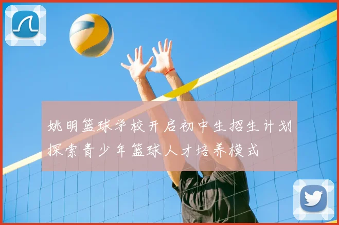 姚明篮球学校开启初中生招生计划探索青少年篮球人才培养模式
