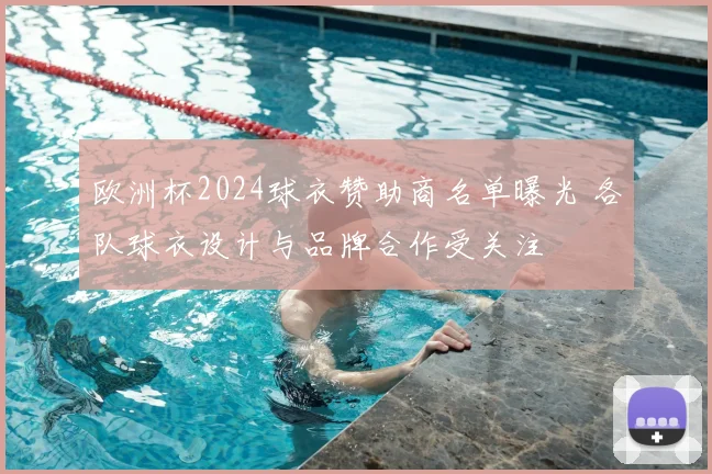 欧洲杯2024球衣赞助商名单曝光 各队球衣设计与品牌合作受关注