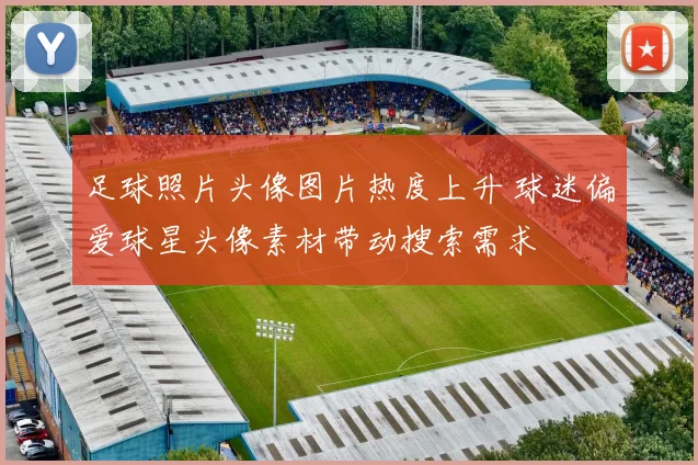 足球照片头像图片热度上升 球迷偏爱球星头像素材带动搜索需求