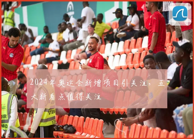 2024年奥运会新增项目引关注，五大新看点值得关注
