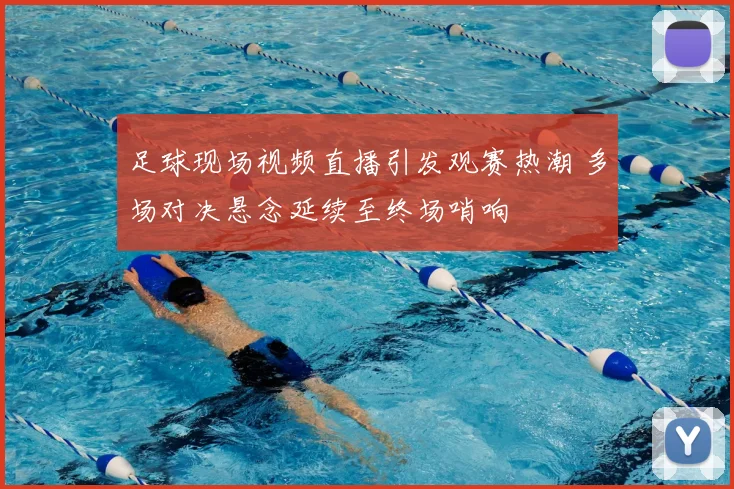 足球现场视频直播引发观赛热潮 多场对决悬念延续至终场哨响