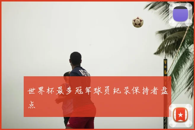 世界杯最多冠军球员纪录保持者盘点
