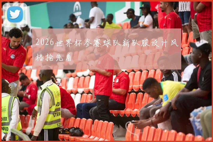 2026世界杯参赛球队新队服设计风格抢先看