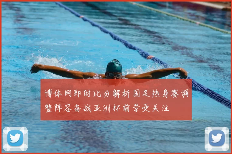 博体网即时比分解析国足热身赛调整阵容备战亚洲杯前景受关注