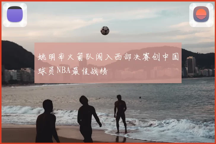 姚明率火箭队闯入西部决赛创中国球员NBA最佳战绩