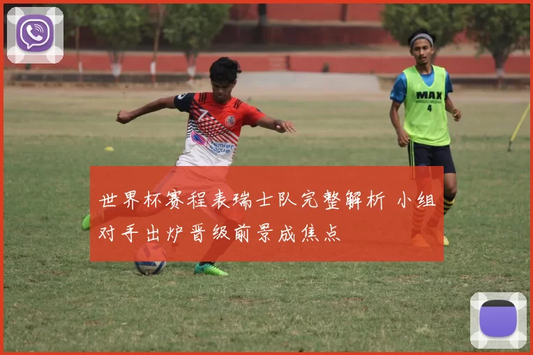 世界杯赛程表瑞士队完整解析 小组对手出炉晋级前景成焦点