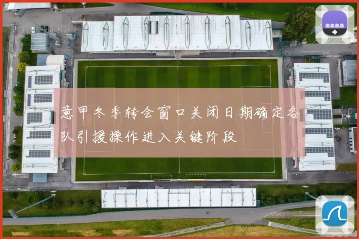 意甲冬季转会窗口关闭日期确定各队引援操作进入关键阶段