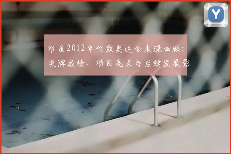 印度2012年伦敦奥运会表现回顾：奖牌成绩、项目亮点与后续发展影响