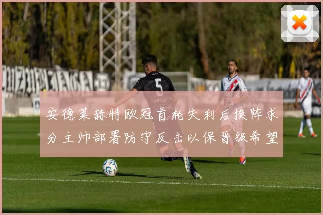 安德莱赫特欧冠首轮失利后换阵求分主帅部署防守反击以保晋级希望