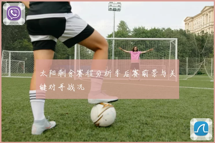 太阳剩余赛程分析季后赛前景与关键对手战况