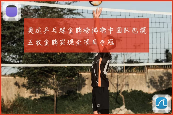 奥运乒乓球金牌榜揭晓中国队包揽五枚金牌实现全项目夺冠