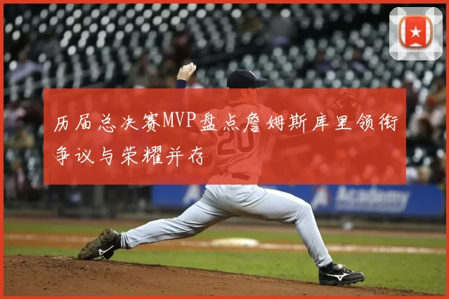 历届总决赛MVP盘点詹姆斯库里领衔争议与荣耀并存