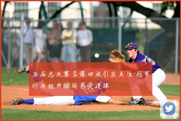 历届总决赛录像回放引发关注 冠军对决经典瞬间再受追捧