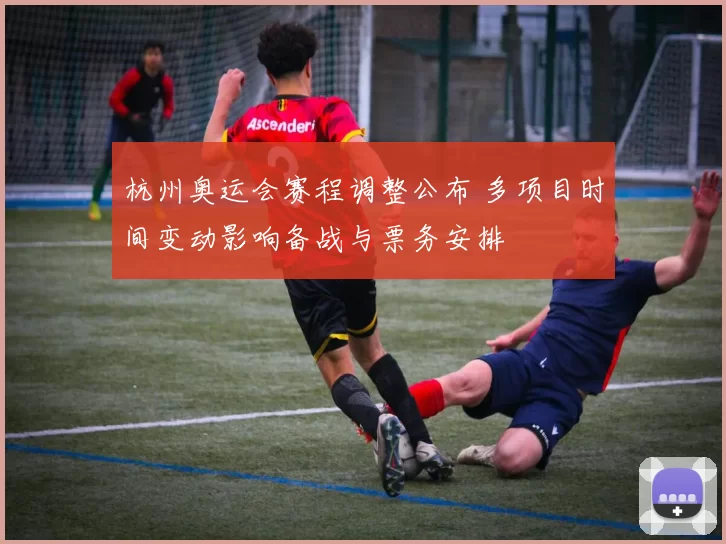 杭州奥运会赛程调整公布 多项目时间变动影响备战与票务安排