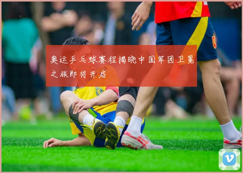 奥运乒乓球赛程揭晓中国军团卫冕之旅即将开启