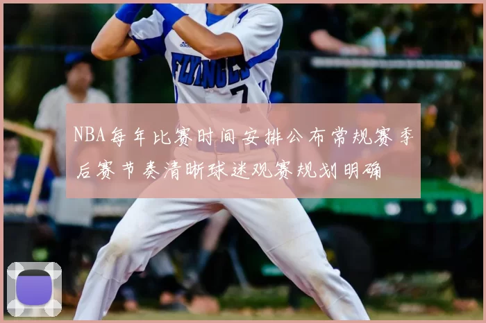 NBA每年比赛时间安排公布常规赛季后赛节奏清晰球迷观赛规划明确