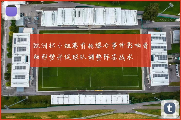 欧洲杯小组赛首轮爆冷事件影响晋级形势并促球队调整阵容战术