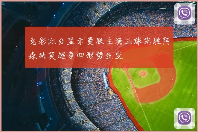竞彩比分显示曼联主场三球完胜阿森纳英超争四形势生变