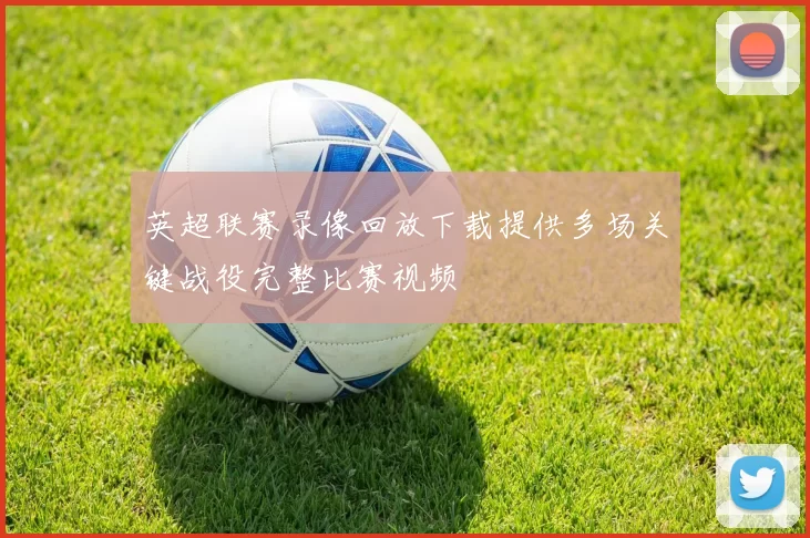 英超联赛录像回放下载提供多场关键战役完整比赛视频