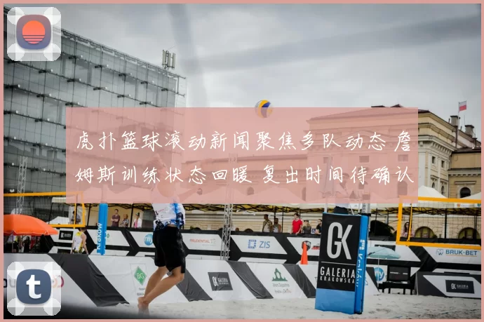 虎扑篮球滚动新闻聚焦多队动态 詹姆斯训练状态回暖 复出时间待确认