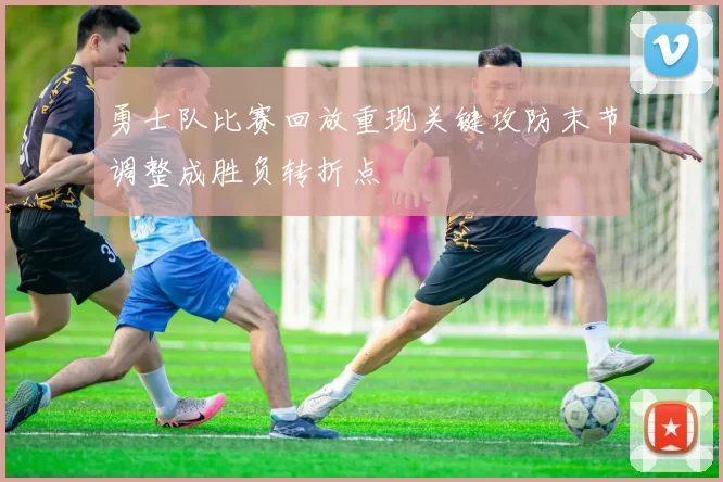 勇士队比赛回放重现关键攻防末节调整成胜负转折点