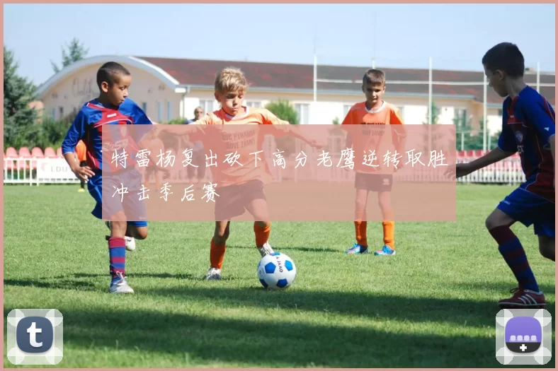 特雷杨复出砍下高分老鹰逆转取胜冲击季后赛