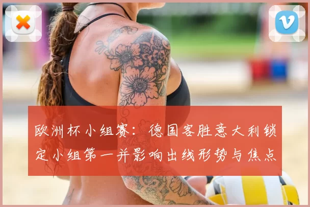 欧洲杯小组赛：德国客胜意大利锁定小组第一并影响出线形势与焦点球员表现