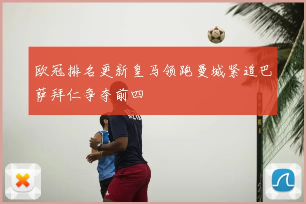 欧冠排名更新皇马领跑曼城紧追巴萨拜仁争夺前四