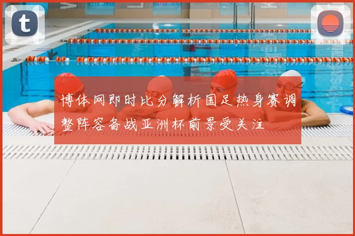 博体网即时比分解析国足热身赛调整阵容备战亚洲杯前景受关注