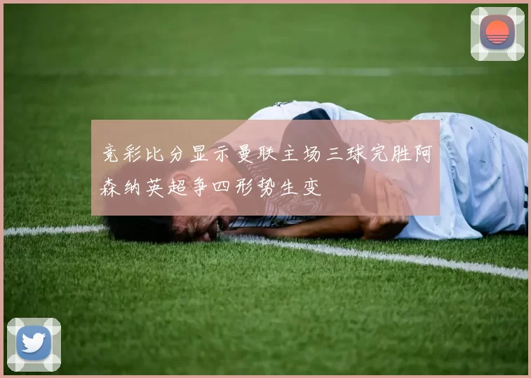竞彩比分显示曼联主场三球完胜阿森纳英超争四形势生变