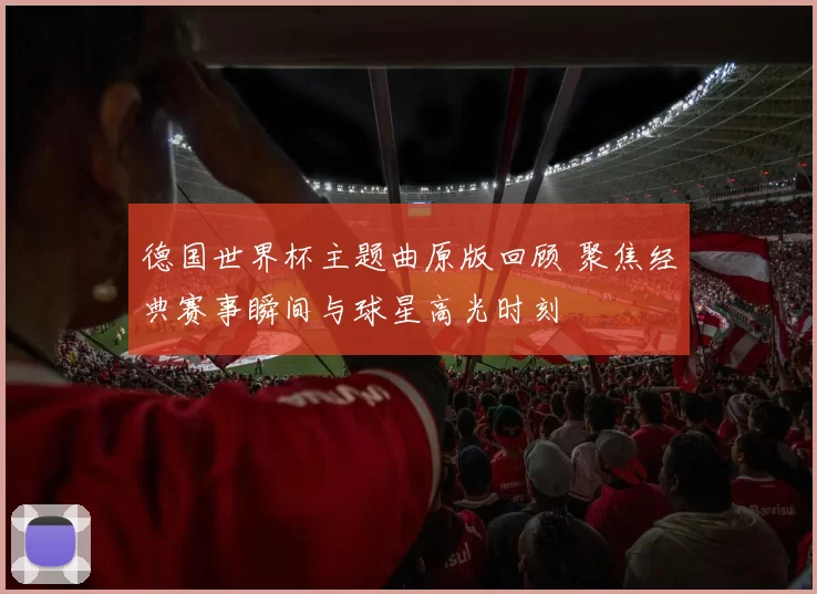 德国世界杯主题曲原版回顾 聚焦经典赛事瞬间与球星高光时刻