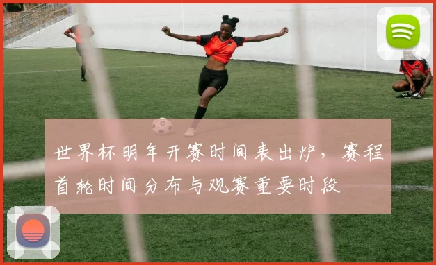 世界杯明年开赛时间表出炉,赛程首轮时间分布与观赛重要时段