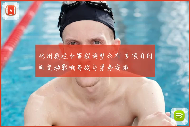 杭州奥运会赛程调整公布 多项目时间变动影响备战与票务安排