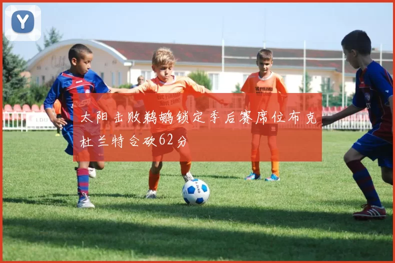 太阳击败鹈鹕锁定季后赛席位布克杜兰特合砍62分