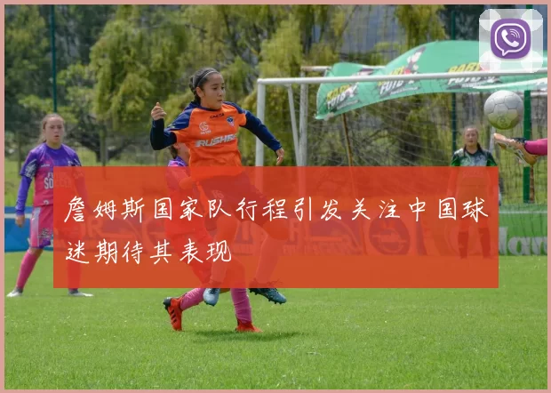 詹姆斯国家队行程引发关注中国球迷期待其表现