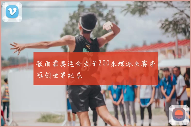 张雨霏奥运会女子200米蝶泳决赛夺冠创世界纪录