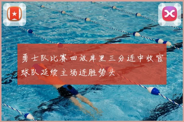 勇士队比赛回放库里三分连中收官球队延续主场连胜势头